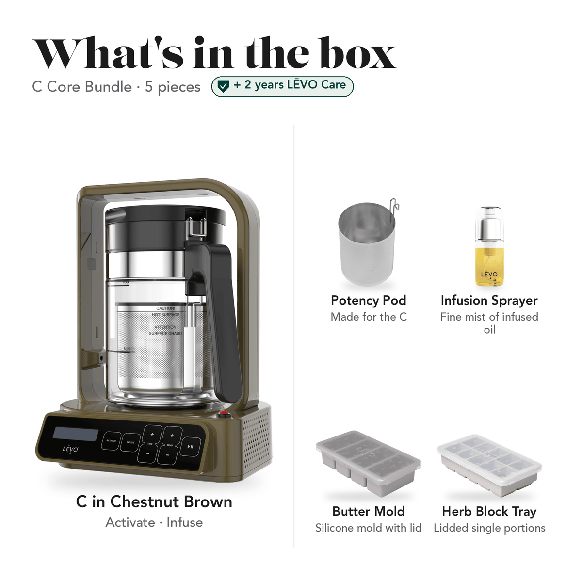 LĒVO C Core Bundle in Chestnut Brown: what's in the box, 5 pieces: LĒVO C, C Potency Pod, Infusion Sprayer, Silicone Butter Mold and Herb Block Tray, plus 2 years of LĒVO Care