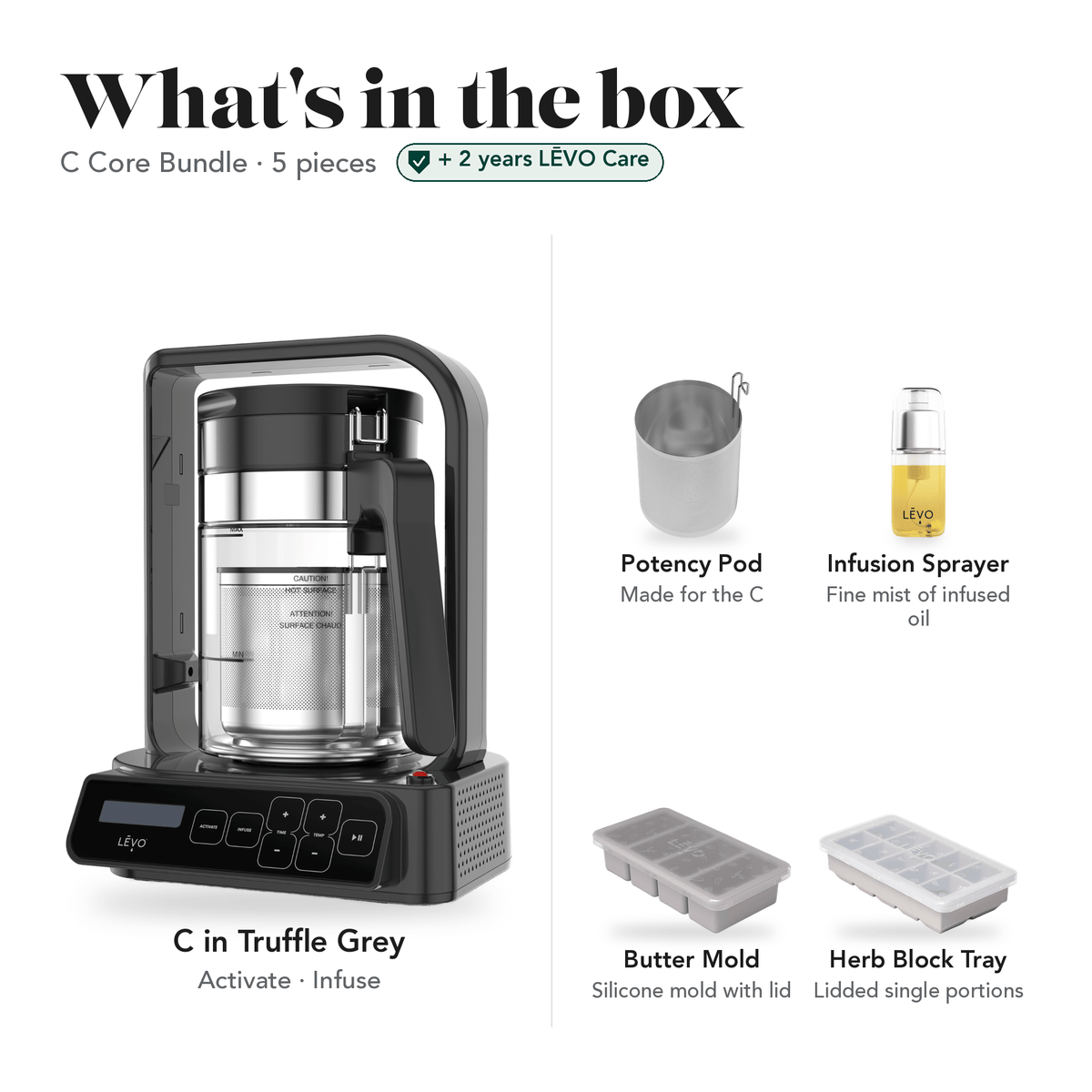 LĒVO C Core Bundle in Truffle Grey: what's in the box, 5 pieces: LĒVO C, C Potency Pod, Infusion Sprayer, Silicone Butter Mold and Herb Block Tray, plus 2 years of LĒVO Care