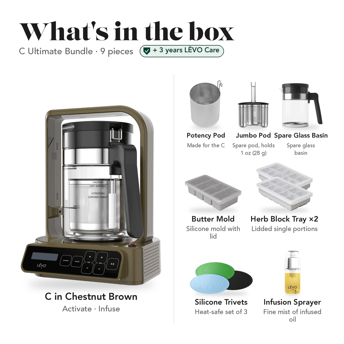 LĒVO C Ultimate Bundle in Chestnut Brown: what's in the box, 9 pieces: LĒVO C, C Potency Pod, spare Jumbo Pod, spare Glass Basin, Silicone Butter Mold, two Herb Block Trays, Silicone Trivets and Infusion Sprayer, plus 3 years of LĒVO Care