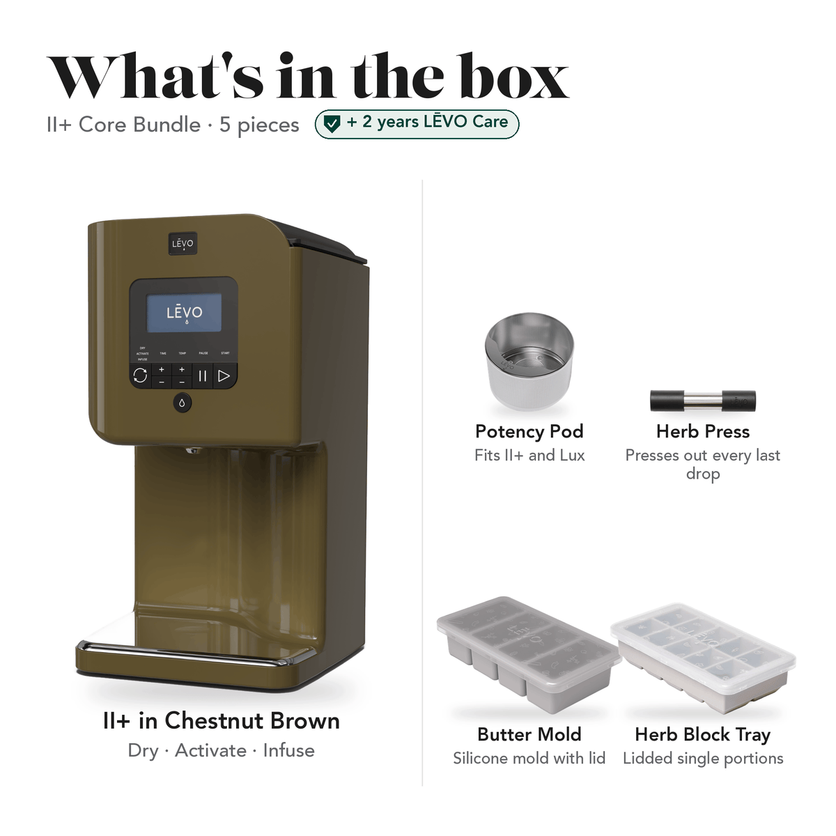 LĒVO II+ Core Bundle in Chestnut Brown: what's in the box, 5 pieces: LĒVO II+, Potency Pod, Herb Press, Silicone Butter Mold and Herb Block Tray, plus 2 years of LĒVO Care