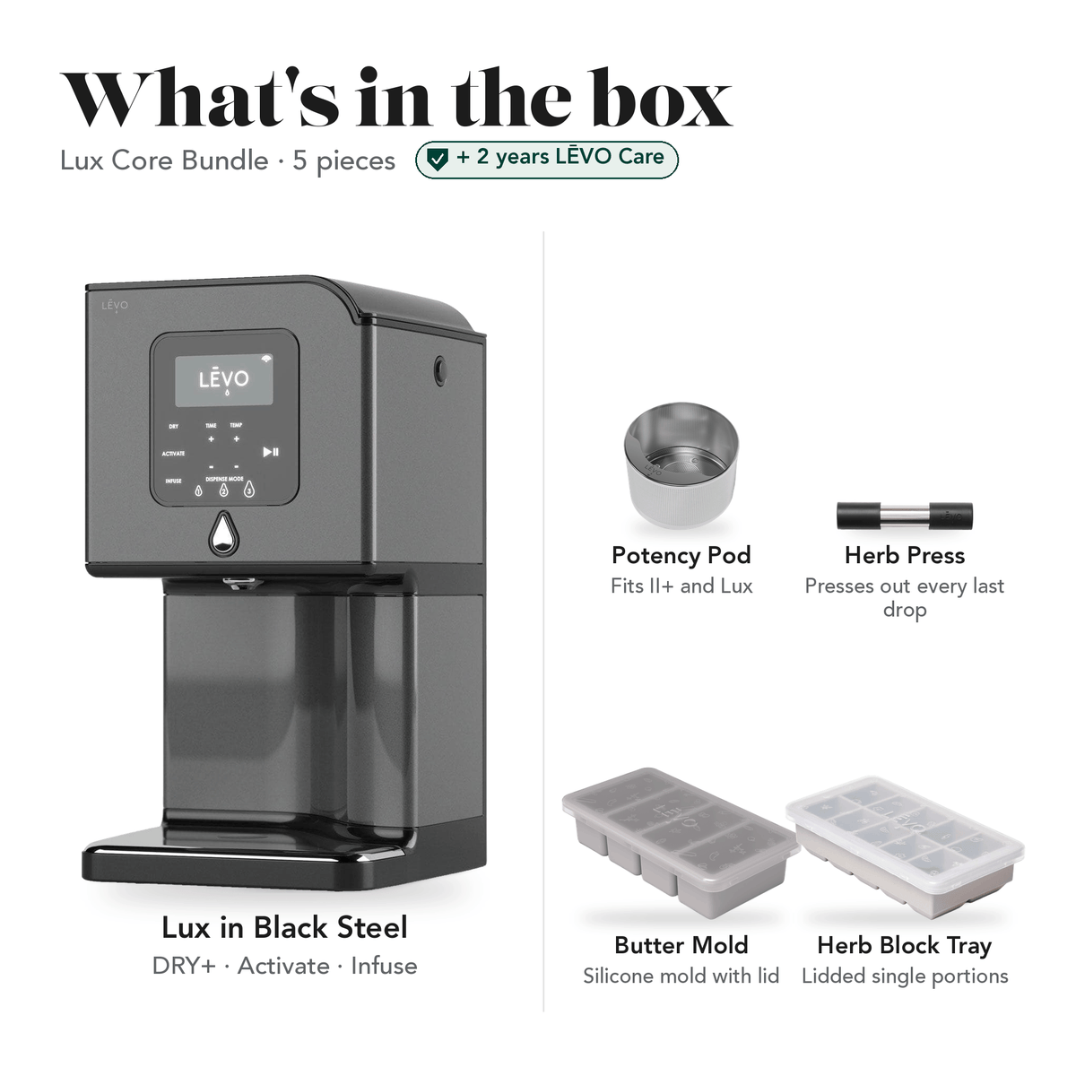 LĒVO Lux Core Bundle in Black Steel: what's in the box, 5 pieces: LĒVO Lux, Potency Pod, Herb Press, Silicone Butter Mold and Herb Block Tray, plus 2 years of LĒVO Care