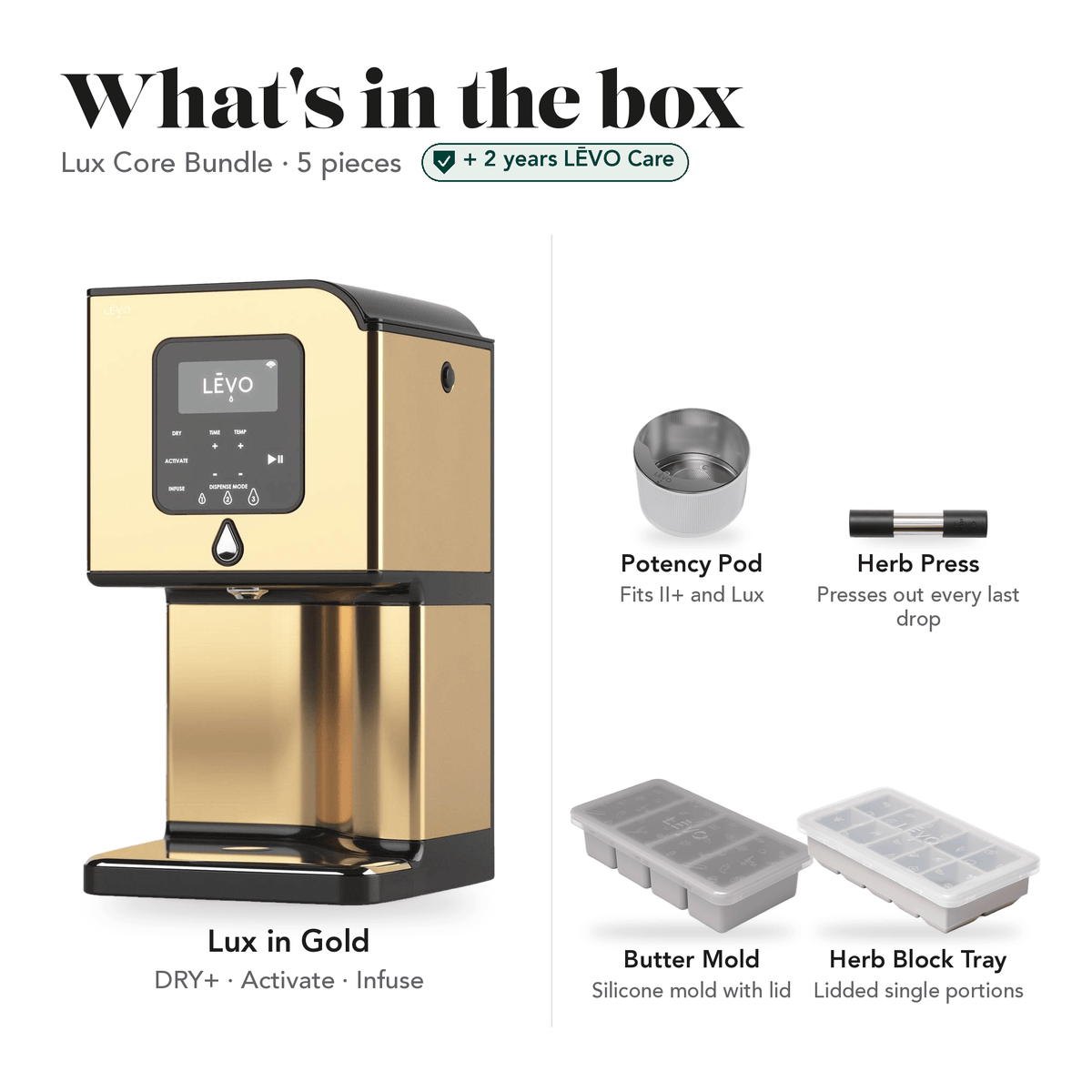 LĒVO Lux Core Bundle in Gold: what's in the box, 5 pieces: LĒVO Lux, Potency Pod, Herb Press, Silicone Butter Mold and Herb Block Tray, plus 2 years of LĒVO Care